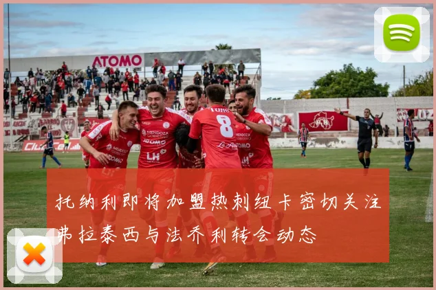 托纳利即将加盟热刺纽卡密切关注弗拉泰西与法乔利转会动态