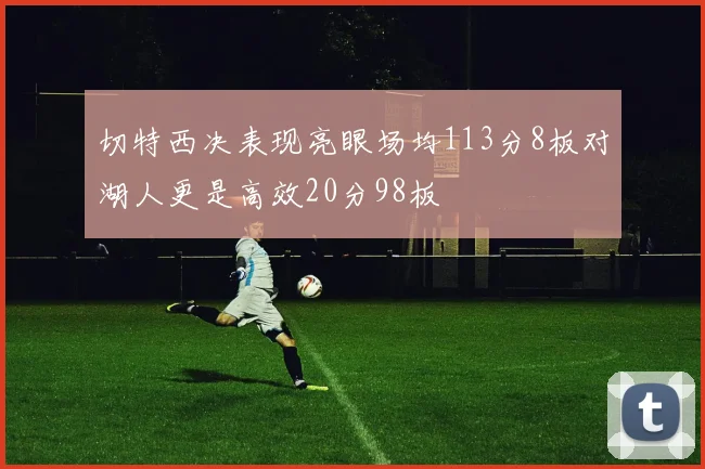 切特西决表现亮眼场均113分8板对湖人更是高效20分98板