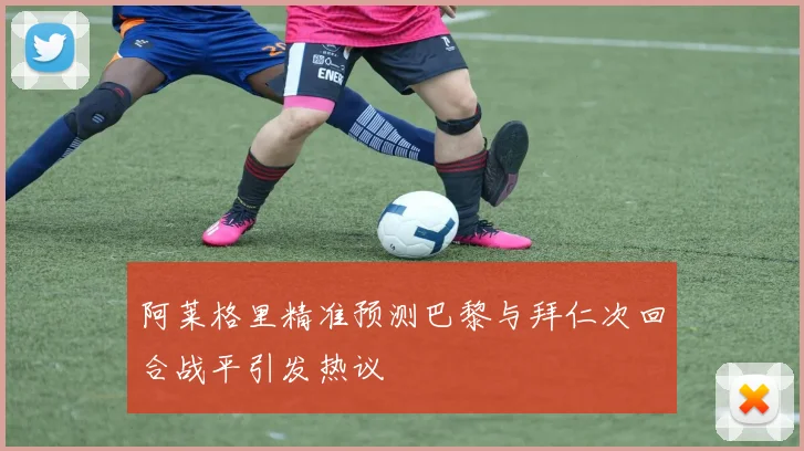 阿莱格里精准预测巴黎与拜仁次回合战平引发热议