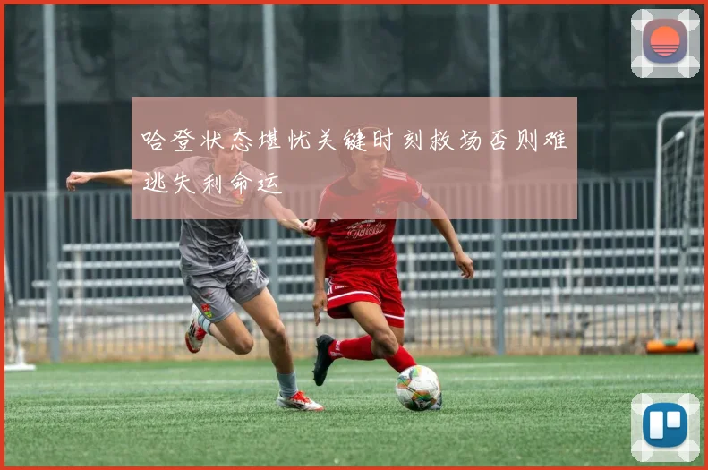 哈登状态堪忧关键时刻救场否则难逃失利命运