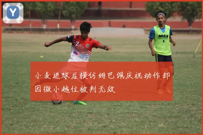 小麦进球后模仿姆巴佩庆祝动作却因微小越位被判无效