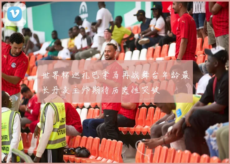 世界杯巡礼巴拿马再战舞台年龄最长丹麦主帅期待历史性突破