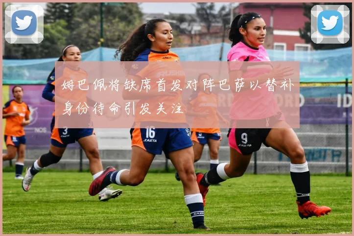 姆巴佩将缺席首发对阵巴萨以替补身份待命引发关注