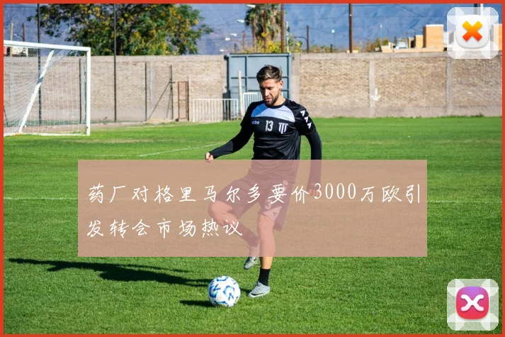 药厂对格里马尔多要价3000万欧引发转会市场热议