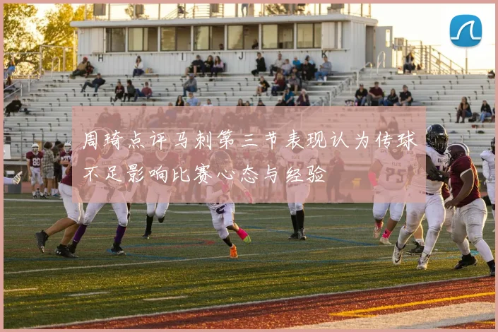 周琦点评马刺第三节表现认为传球不足影响比赛心态与经验