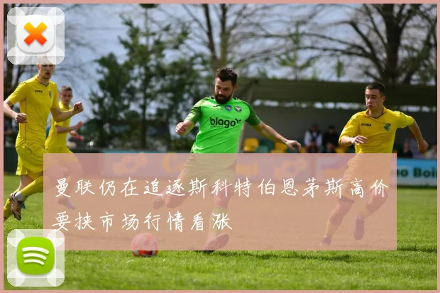 曼联仍在追逐斯科特伯恩茅斯高价要挟市场行情看涨