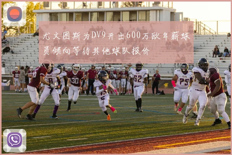 尤文图斯为DV9开出600万欧年薪球员倾向等待其他球队报价