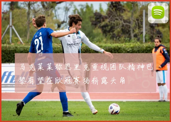 马克莱莱称恩里克重视团队精神巴黎有望在欧冠赛场崭露头角