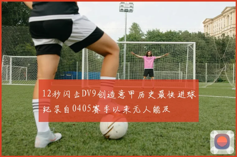 12秒闪击DV9创造意甲历史最快进球纪录自0405赛季以来无人能及