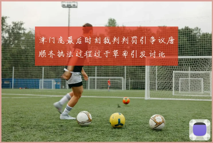 津门虎最后时刻裁判判罚引争议唐顺齐执法过程过于草率引发讨论