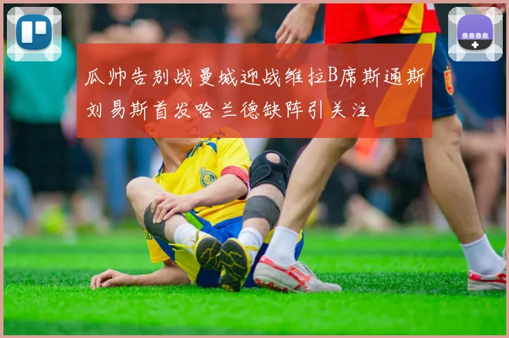 瓜帅告别战曼城迎战维拉B席斯通斯刘易斯首发哈兰德缺阵引关注