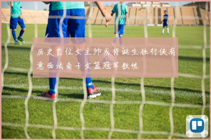 历史首位女主帅或将诞生独行侠有意面试南卡女篮冠军教练