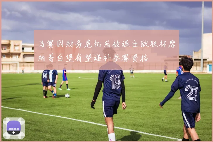 马赛因财务危机或被逐出欧联杯摩纳哥白堡有望递补参赛资格