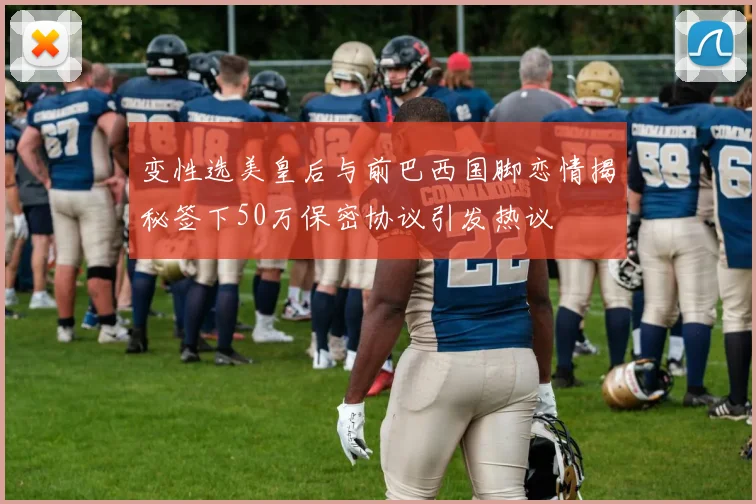 变性选美皇后与前巴西国脚恋情揭秘签下50万保密协议引发热议